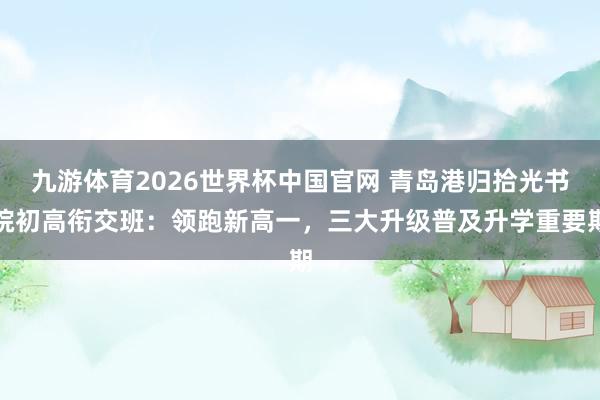 九游体育2026世界杯中国官网 青岛港归拾光书院初高衔交班：领跑新高一，三大升级普及升学重要期