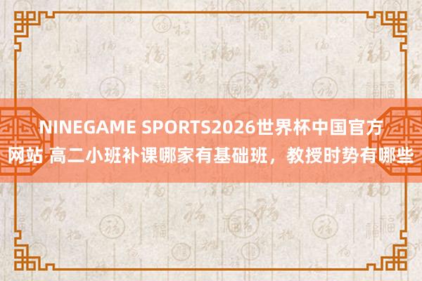 NINEGAME SPORTS2026世界杯中国官方网站 高二小班补课哪家有基础班，教授时势有哪些