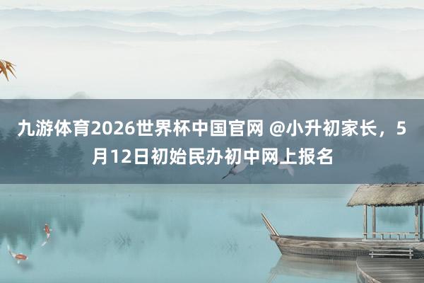 九游体育2026世界杯中国官网 @小升初家长，5月12日初始民办初中网上报名