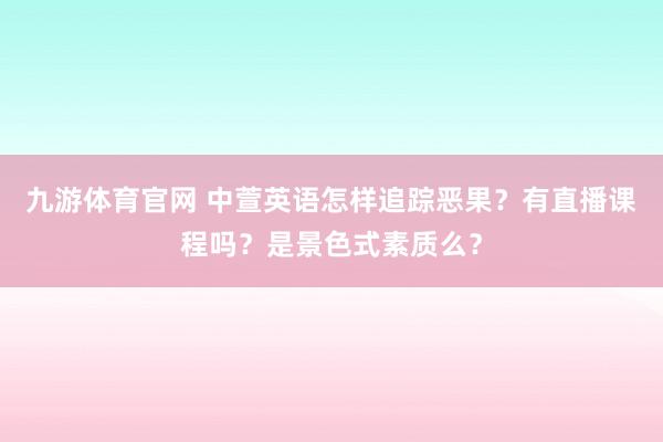 九游体育官网 中萱英语怎样追踪恶果？有直播课程吗？是景色式素质么？