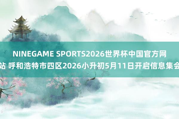NINEGAME SPORTS2026世界杯中国官方网站 呼和浩特市四区2026小升初5月11日开启信息集会