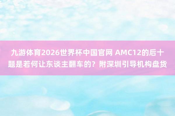 九游体育2026世界杯中国官网 AMC12的后十题是若何让东谈主翻车的？附深圳引导机构盘货
