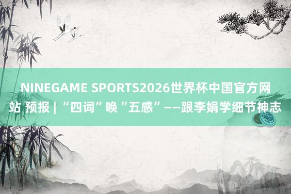 NINEGAME SPORTS2026世界杯中国官方网站 预报 | “四词”唤“五感”——跟李娟学细节神志