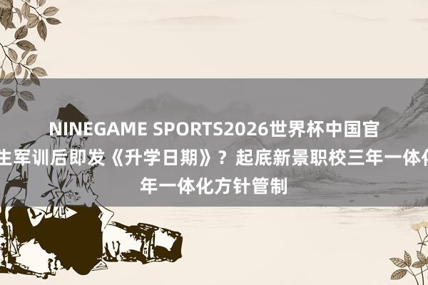 NINEGAME SPORTS2026世界杯中国官方网站 更生军训后即发《升学日期》？起底新景职校三年一体化方针管制
