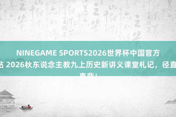 NINEGAME SPORTS2026世界杯中国官方网站 2026秋东说念主教九上历史新讲义课堂札记，径直背！