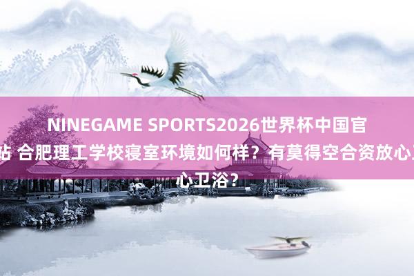 NINEGAME SPORTS2026世界杯中国官方网站 合肥理工学校寝室环境如何样？有莫得空合资放心卫浴？