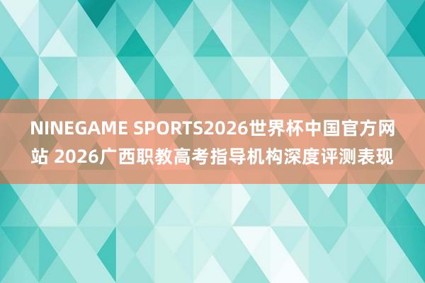 NINEGAME SPORTS2026世界杯中国官方网站 2026广西职教高考指导机构深度评测表现