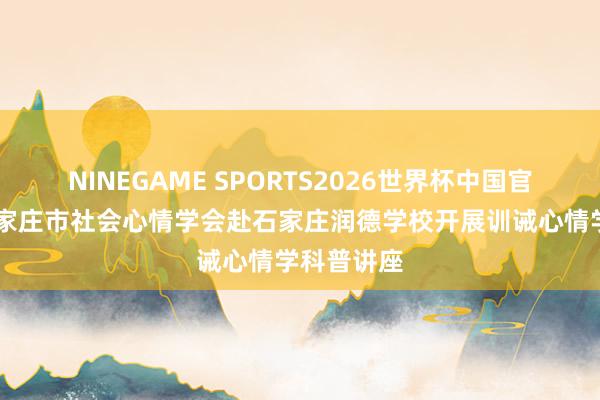 NINEGAME SPORTS2026世界杯中国官方网站 石家庄市社会心情学会赴石家庄润德学校开展训诫心情学科普讲座