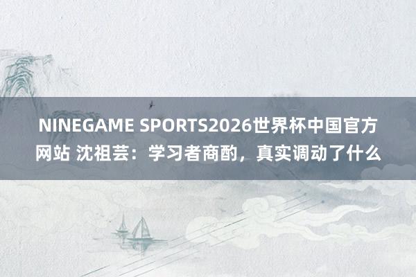 NINEGAME SPORTS2026世界杯中国官方网站 沈祖芸：学习者商酌，真实调动了什么
