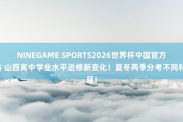 NINEGAME SPORTS2026世界杯中国官方网站 山西高中学业水平进修新变化！夏冬两季分考不同科目！