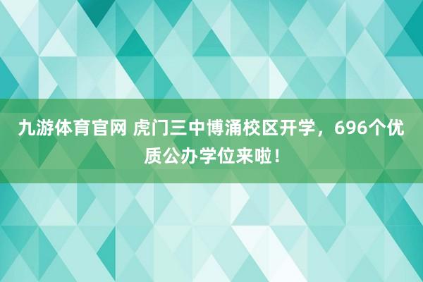九游体育官网 虎门三中博涌校区开学，696个优质公办学位来啦！