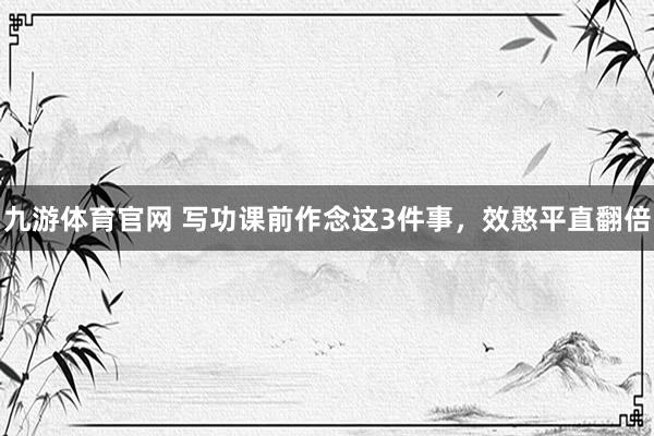 九游体育官网 写功课前作念这3件事,效憨平直翻倍