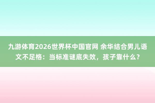 九游体育2026世界杯中国官网 余华结合男儿语文不足格：当标准谜底失效，孩子靠什么？