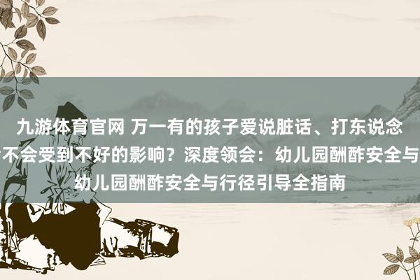 九游体育官网 万一有的孩子爱说脏话、打东说念主,咱们孩子会不会受到不好的影响?深度领会:幼儿园酬酢安全与行径引导全指南