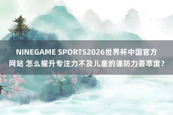 NINEGAME SPORTS2026世界杯中国官方网站 怎么擢升专注力不及儿童的谨防力荟萃度？