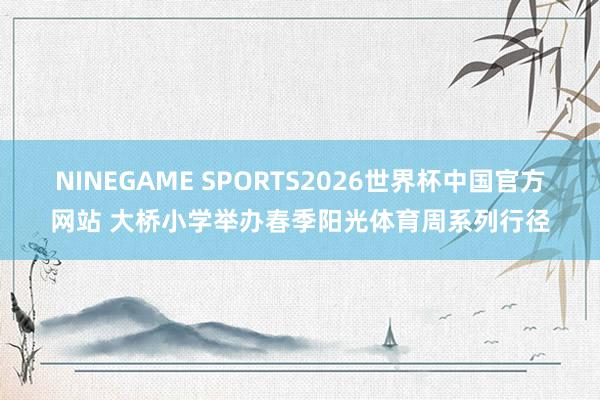 NINEGAME SPORTS2026世界杯中国官方网站 大桥小学举办春季阳光体育周系列行径