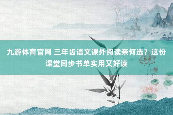 九游体育官网 三年齿语文课外阅读奈何选？这份课堂同步书单实用又好读