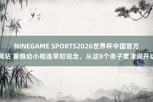 NINEGAME SPORTS2026世界杯中国官方网站 暑假幼小相连早知说念，从这8个亲子要津词开动