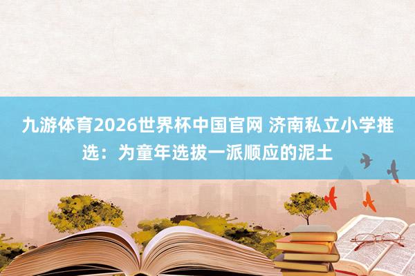 九游体育2026世界杯中国官网 济南私立小学推选：为童年选拔一派顺应的泥土