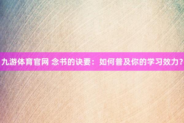 九游体育官网 念书的诀要：如何普及你的学习效力？