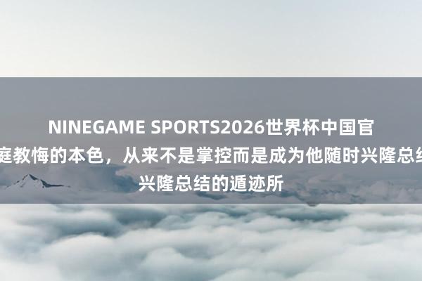 NINEGAME SPORTS2026世界杯中国官方网站 家庭教悔的本色，从来不是掌控而是成为他随时兴隆总结的遁迹所