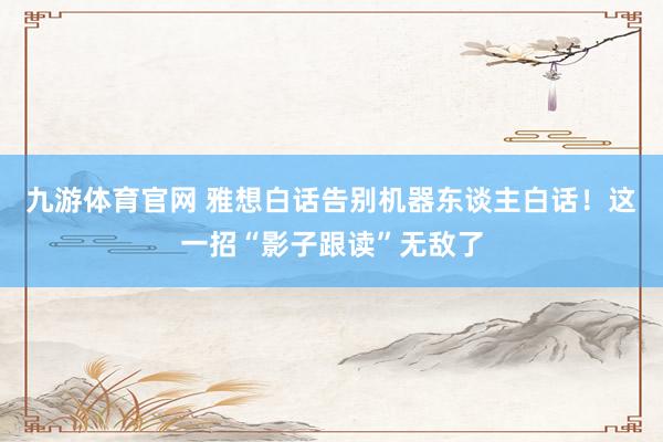 九游体育官网 雅想白话告别机器东谈主白话！这一招“影子跟读”无敌了