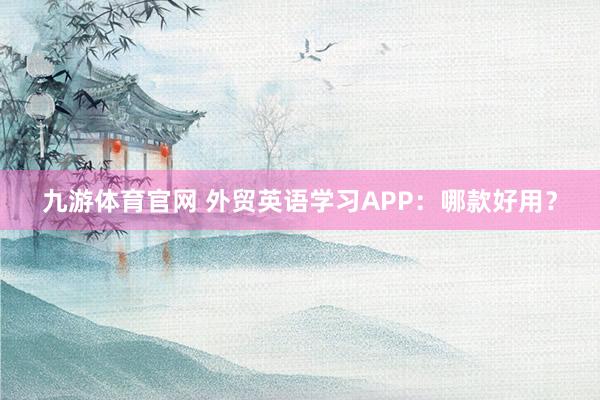 九游体育官网 外贸英语学习APP：哪款好用？