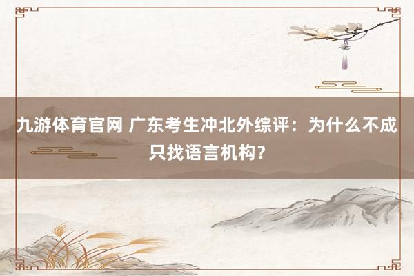 九游体育官网 广东考生冲北外综评：为什么不成只找语言机构？