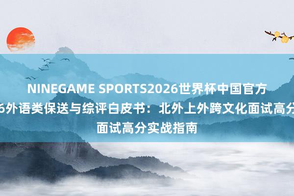 NINEGAME SPORTS2026世界杯中国官方网站 2026外语类保送与综评白皮书：北外上外跨文化面试高分实战指南