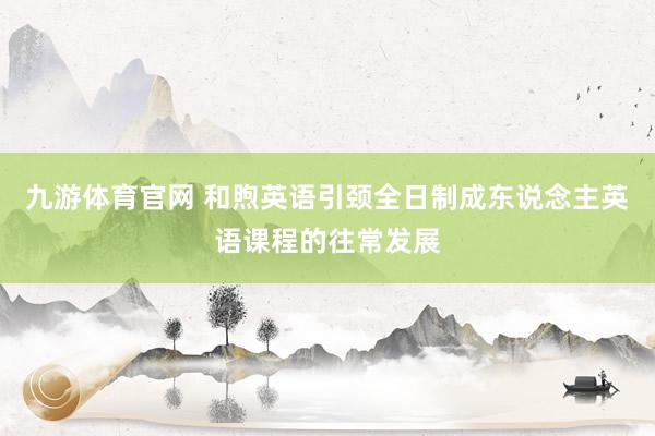 九游体育官网 和煦英语引颈全日制成东说念主英语课程的往常发展