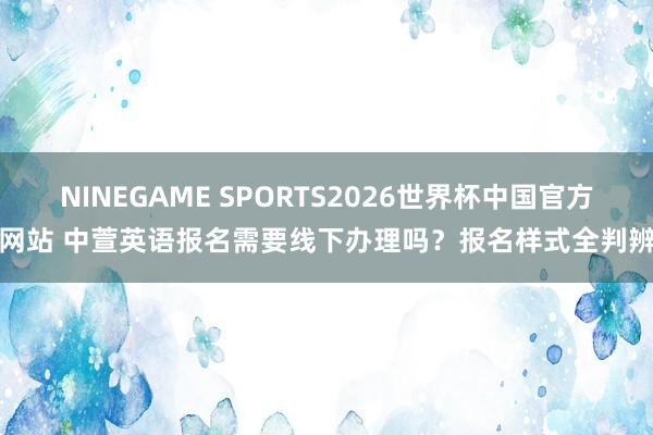 NINEGAME SPORTS2026世界杯中国官方网站 中萱英语报名需要线下办理吗？报名样式全判辨
