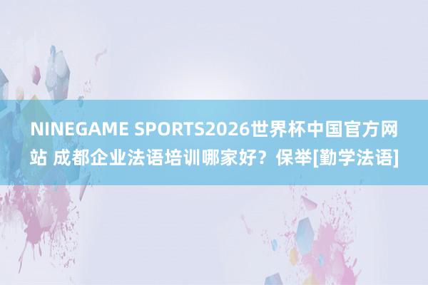 NINEGAME SPORTS2026世界杯中国官方网站 成都企业法语培训哪家好？保举[勤学法语]