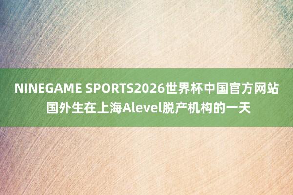 NINEGAME SPORTS2026世界杯中国官方网站 国外生在上海Alevel脱产机构的一天