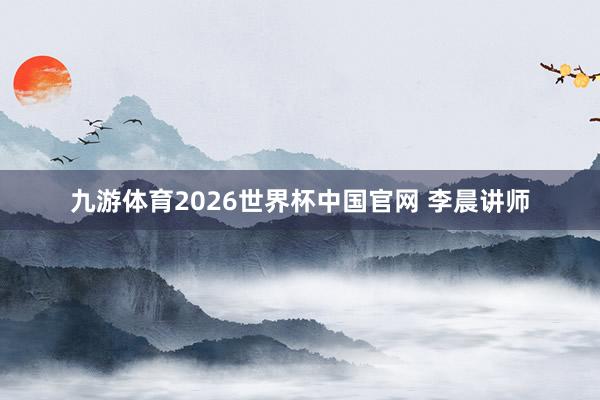九游体育2026世界杯中国官网 李晨讲师