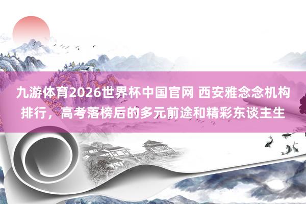九游体育2026世界杯中国官网 西安雅念念机构排行，高考落榜后的多元前途和精彩东谈主生