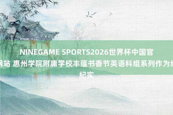 NINEGAME SPORTS2026世界杯中国官方网站 惠州学院附庸学校丰蕴书香节英语科组系列作为纪实