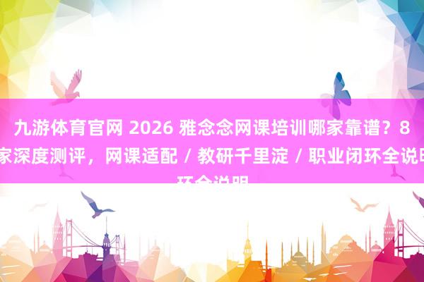 九游体育官网 2026 雅念念网课培训哪家靠谱？8 家深度测评，网课适配 / 教研千里淀 / 职业闭环全说明
