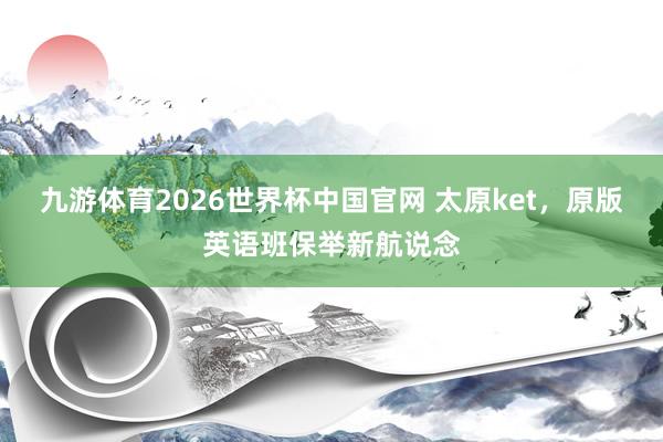 九游体育2026世界杯中国官网 太原ket，原版英语班保举新航说念