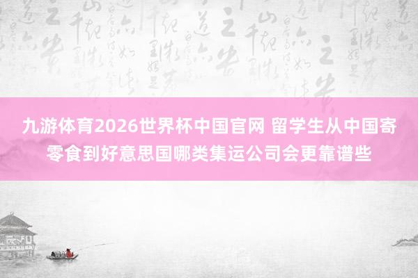 九游体育2026世界杯中国官网 留学生从中国寄零食到好意思国哪类集运公司会更靠谱些