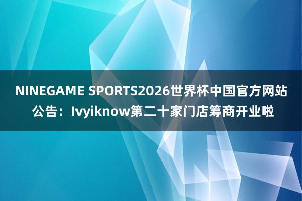 NINEGAME SPORTS2026世界杯中国官方网站 公告：Ivyiknow第二十家门店筹商开业啦