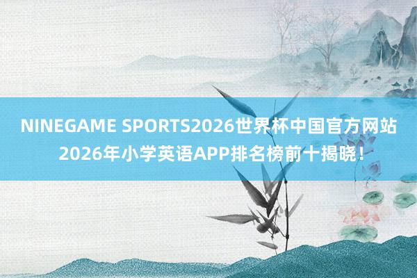 NINEGAME SPORTS2026世界杯中国官方网站 2026年小学英语APP排名榜前十揭晓！