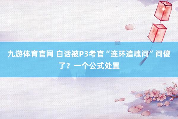 九游体育官网 白话被P3考官“连环追魂问”问傻了？一个公式处置