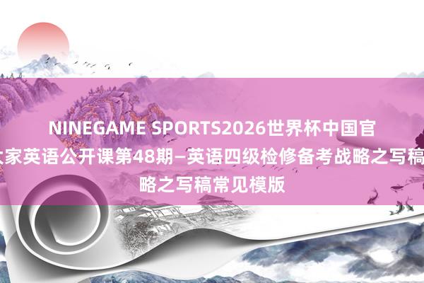 NINEGAME SPORTS2026世界杯中国官方网站 大家英语公开课第48期—英语四级检修备考战略之写稿常见模版