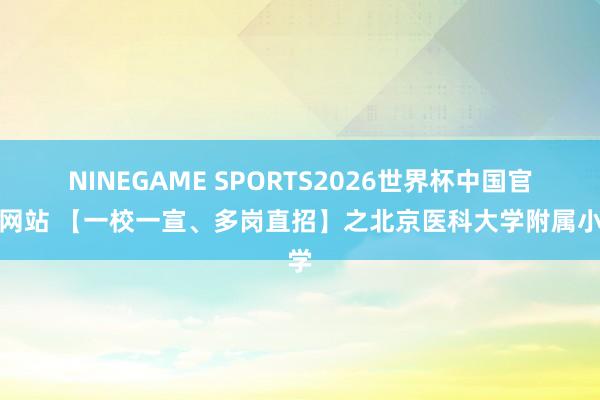 NINEGAME SPORTS2026世界杯中国官方网站 【一校一宣、多岗直招】之北京医科大学附属小学