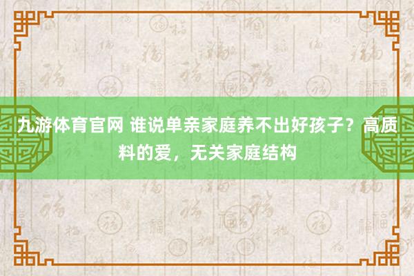 九游体育官网 谁说单亲家庭养不出好孩子？高质料的爱，无关家庭结构
