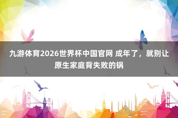 九游体育2026世界杯中国官网 成年了，就别让原生家庭背失败的锅