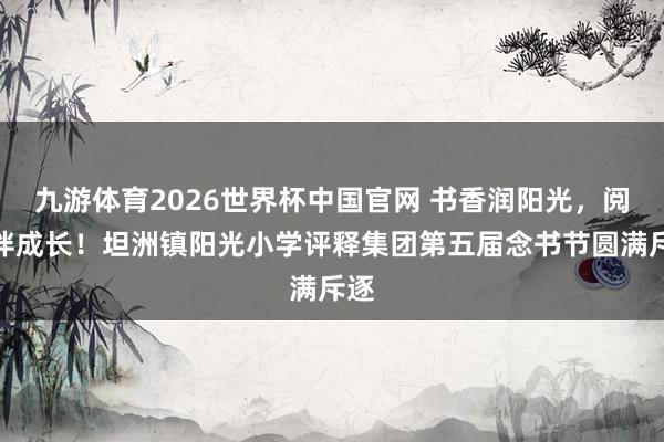 九游体育2026世界杯中国官网 书香润阳光，阅读伴成长！坦洲镇阳光小学评释集团第五届念书节圆满斥逐