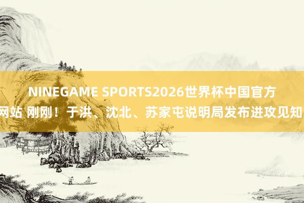 NINEGAME SPORTS2026世界杯中国官方网站 刚刚！于洪、沈北、苏家屯说明局发布进攻见知！