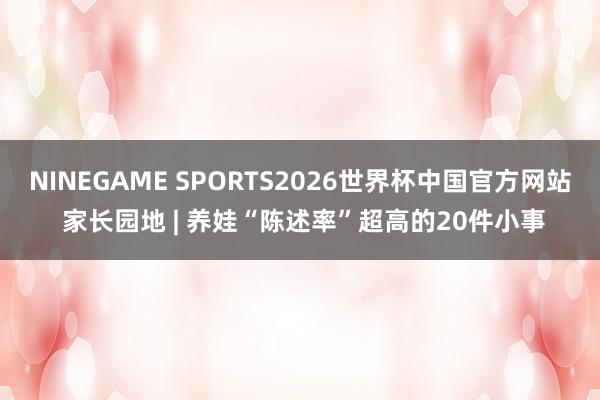 NINEGAME SPORTS2026世界杯中国官方网站 家长园地 | 养娃“陈述率”超高的20件小事