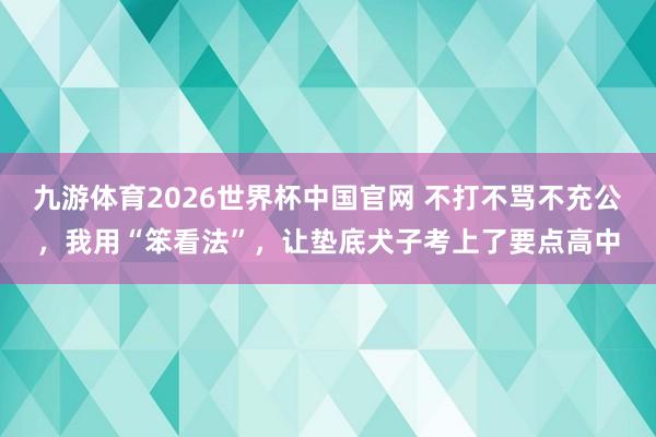 九游体育2026世界杯中国官网 不打不骂不充公，我用“笨看法”，让垫底犬子考上了要点高中